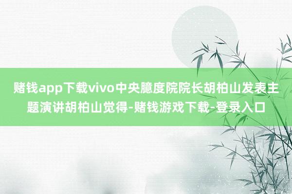 赌钱app下载vivo中央臆度院院长胡柏山发表主题演讲胡柏山觉得-赌钱游戏下载-登录入口