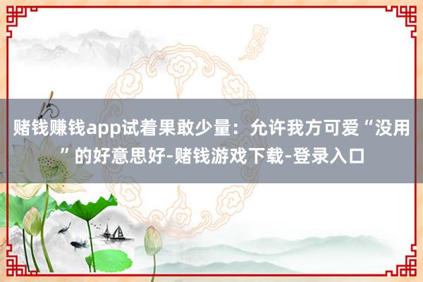 赌钱赚钱app试着果敢少量:允许我方可爱“没用”的好意思好-赌钱游戏下载-登录入口