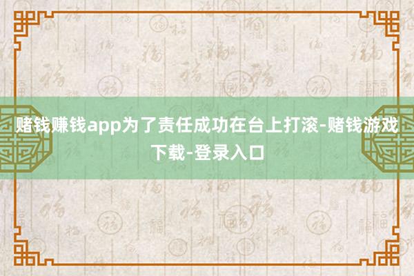 赌钱赚钱app为了责任成功在台上打滚-赌钱游戏下载-登录入口