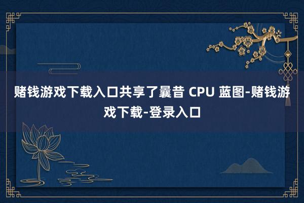 赌钱游戏下载入口共享了曩昔 CPU 蓝图-赌钱游戏下载-登录入口