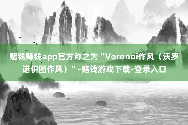 赌钱赚钱app官方称之为“Voronoi作风（沃罗诺伊图作风）”-赌钱游戏下载-登录入口