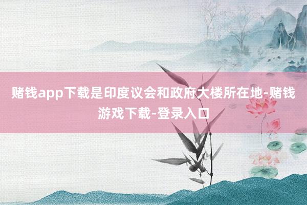 赌钱app下载是印度议会和政府大楼所在地-赌钱游戏下载-登录入口