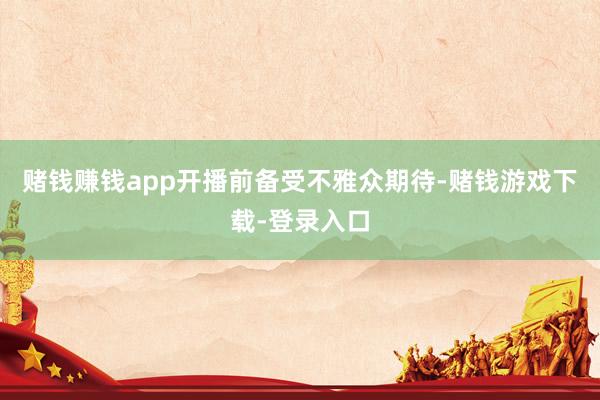 赌钱赚钱app开播前备受不雅众期待-赌钱游戏下载-登录入口