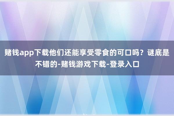 赌钱app下载他们还能享受零食的可口吗？谜底是不错的-赌钱游戏下载-登录入口