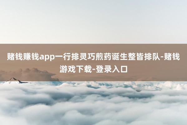 赌钱赚钱app一行排灵巧煎药诞生整皆排队-赌钱游戏下载-登录入口