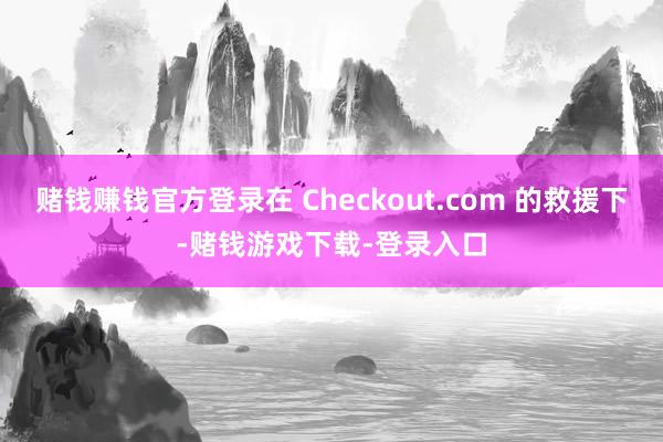 赌钱赚钱官方登录在 Checkout.com 的救援下-赌钱游戏下载-登录入口