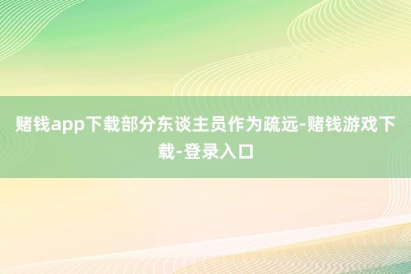 赌钱app下载部分东谈主员作为疏远-赌钱游戏下载-登录入口