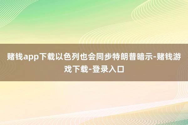 赌钱app下载以色列也会同步特朗普暗示-赌钱游戏下载-登录入口