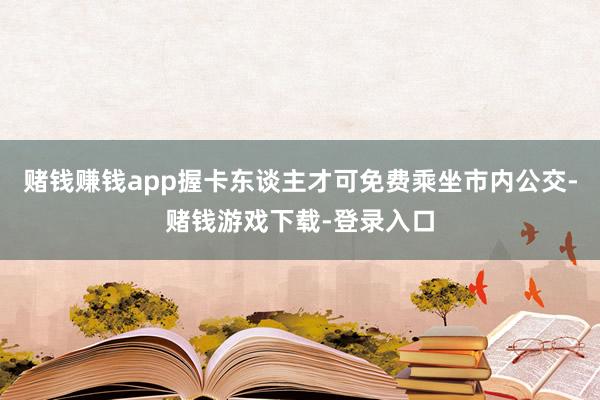 赌钱赚钱app握卡东谈主才可免费乘坐市内公交-赌钱游戏下载-登录入口
