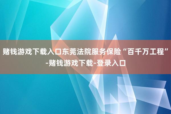 赌钱游戏下载入口东莞法院服务保险“百千万工程”-赌钱游戏下载-登录入口