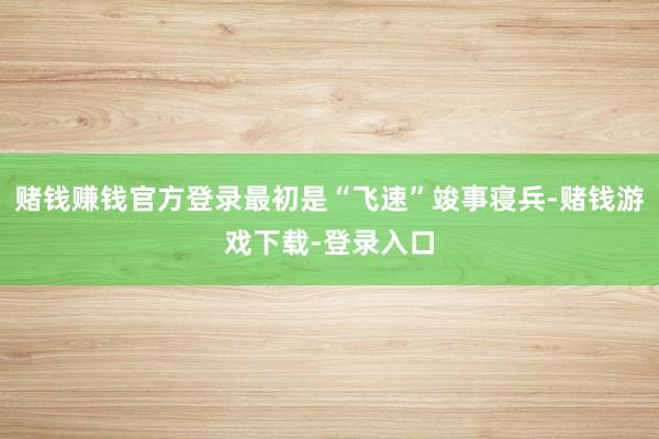 赌钱赚钱官方登录最初是“飞速”竣事寝兵-赌钱游戏下载-登录入口