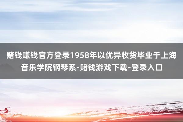 赌钱赚钱官方登录1958年以优异收货毕业于上海音乐学院钢琴系-赌钱游戏下载-登录入口