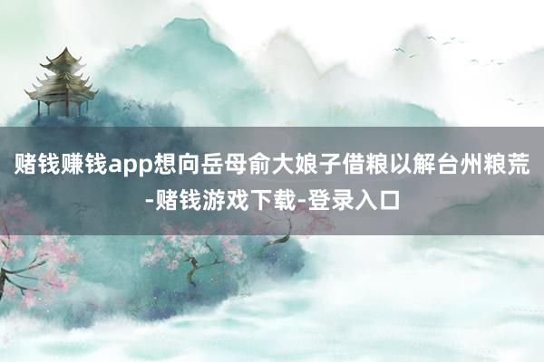 赌钱赚钱app想向岳母俞大娘子借粮以解台州粮荒-赌钱游戏下载-登录入口