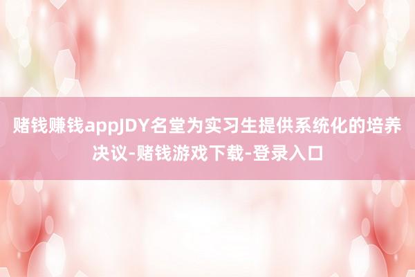 赌钱赚钱appJDY名堂为实习生提供系统化的培养决议-赌钱游戏下载-登录入口