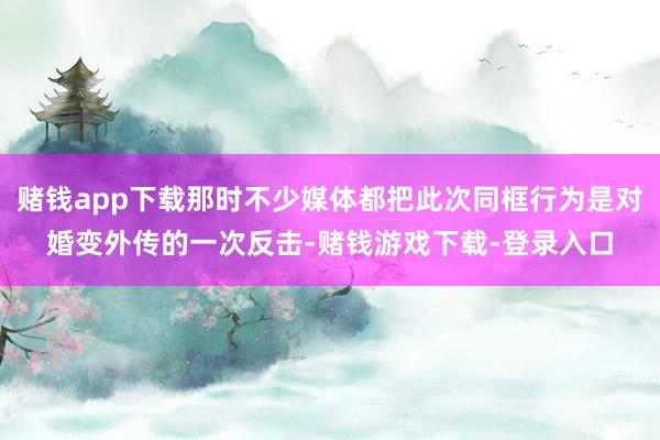 赌钱app下载那时不少媒体都把此次同框行为是对婚变外传的一次反击-赌钱游戏下载-登录入口