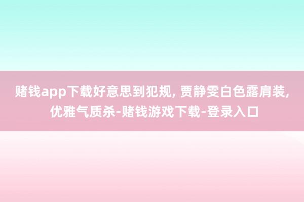 赌钱app下载好意思到犯规, 贾静雯白色露肩装, 优雅气质杀-赌钱游戏下载-登录入口