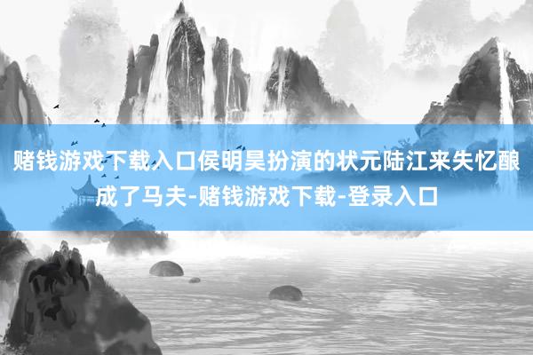 赌钱游戏下载入口侯明昊扮演的状元陆江来失忆酿成了马夫-赌钱游戏下载-登录入口