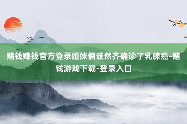 赌钱赚钱官方登录姐妹俩诚然齐确诊了乳腺癌-赌钱游戏下载-登录入口