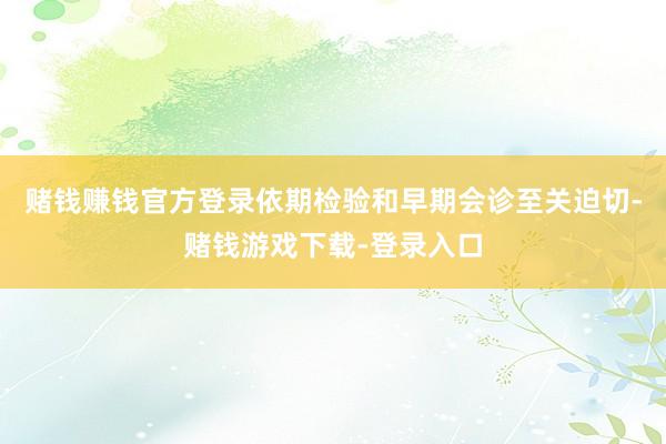 赌钱赚钱官方登录依期检验和早期会诊至关迫切-赌钱游戏下载-登录入口