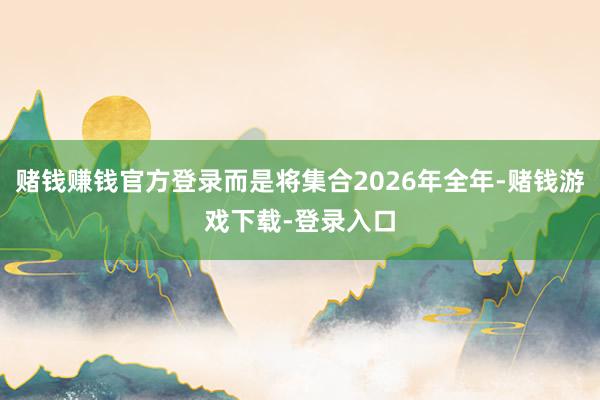 赌钱赚钱官方登录而是将集合2026年全年-赌钱游戏下载-登录入口
