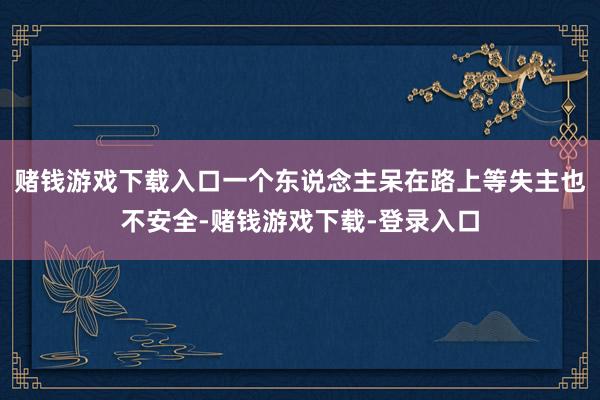 赌钱游戏下载入口一个东说念主呆在路上等失主也不安全-赌钱游戏下载-登录入口