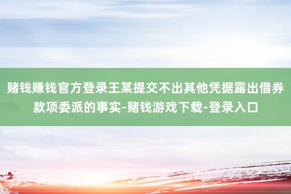 赌钱赚钱官方登录王某提交不出其他凭据露出借券款项委派的事实-赌钱游戏下载-登录入口