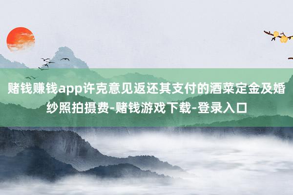 赌钱赚钱app许克意见返还其支付的酒菜定金及婚纱照拍摄费-赌钱游戏下载-登录入口