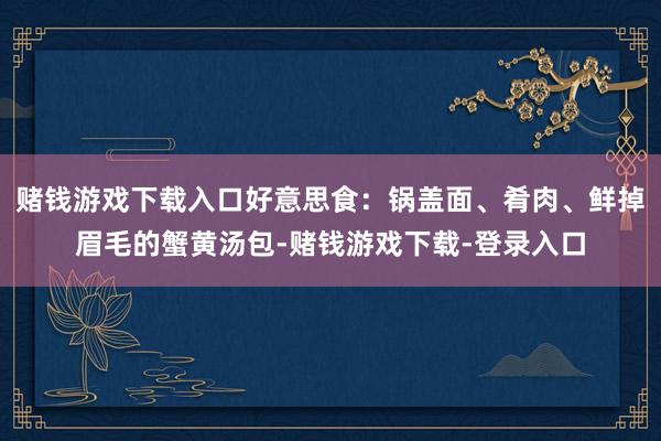 赌钱游戏下载入口好意思食：锅盖面、肴肉、鲜掉眉毛的蟹黄汤包-赌钱游戏下载-登录入口