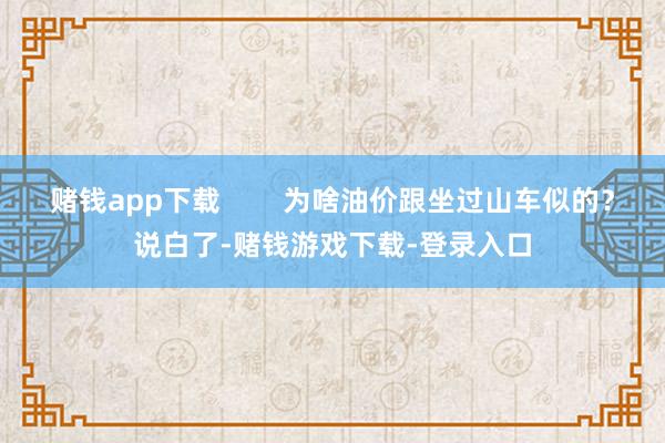 赌钱app下载        为啥油价跟坐过山车似的？说白了-赌钱游戏下载-登录入口