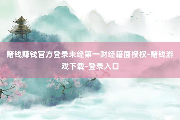 赌钱赚钱官方登录未经第一财经籍面授权-赌钱游戏下载-登录入口