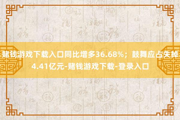 赌钱游戏下载入口同比增多36.68%；鼓舞应占失掉4.41亿元-赌钱游戏下载-登录入口