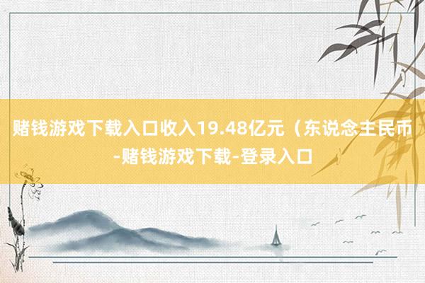 赌钱游戏下载入口收入19.48亿元（东说念主民币-赌钱游戏下载-登录入口