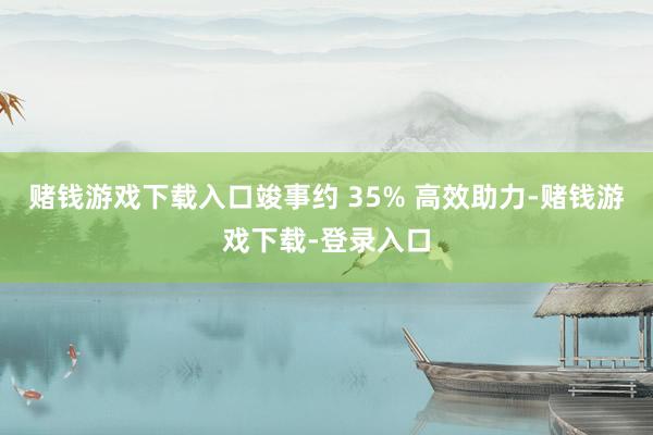 赌钱游戏下载入口竣事约 35% 高效助力-赌钱游戏下载-登录入口