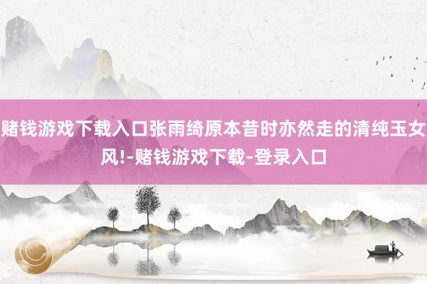 赌钱游戏下载入口张雨绮原本昔时亦然走的清纯玉女风!-赌钱游戏下载-登录入口