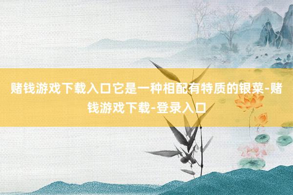 赌钱游戏下载入口它是一种相配有特质的银菜-赌钱游戏下载-登录入口
