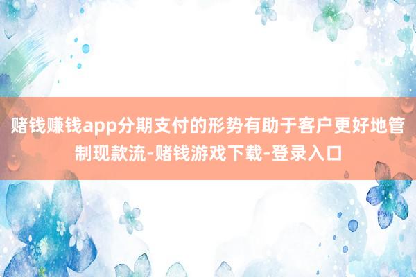 赌钱赚钱app分期支付的形势有助于客户更好地管制现款流-赌钱游戏下载-登录入口