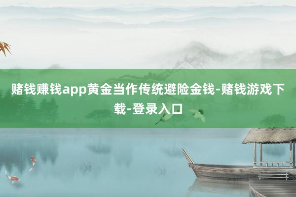 赌钱赚钱app黄金当作传统避险金钱-赌钱游戏下载-登录入口