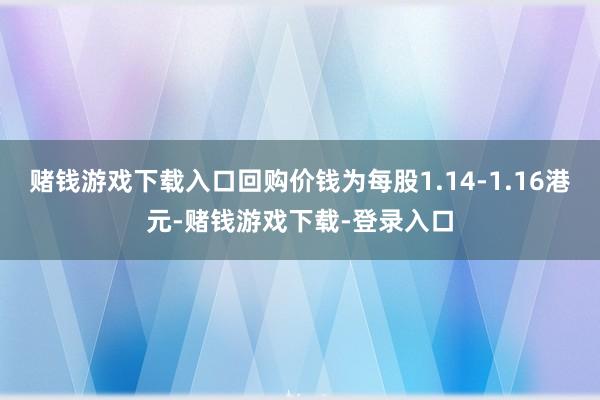 赌钱游戏下载入口回购价钱为每股1.14-1.16港元-赌钱游戏下载-登录入口
