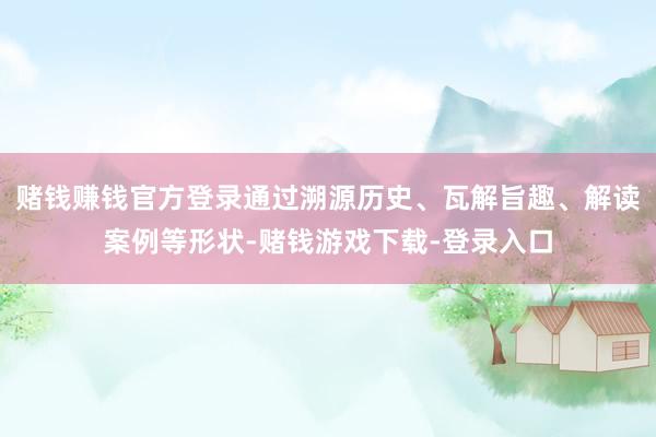 赌钱赚钱官方登录通过溯源历史、瓦解旨趣、解读案例等形状-赌钱游戏下载-登录入口