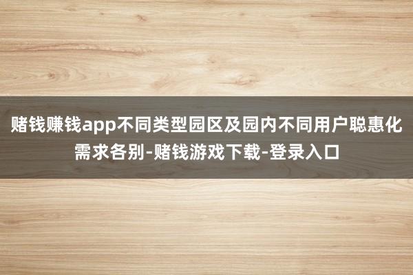赌钱赚钱app不同类型园区及园内不同用户聪惠化需求各别-赌钱游戏下载-登录入口