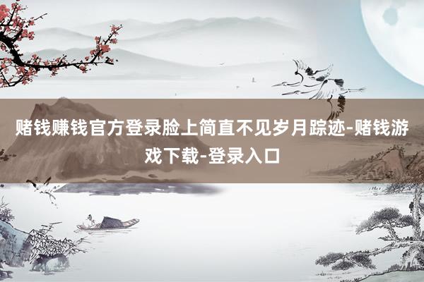 赌钱赚钱官方登录脸上简直不见岁月踪迹-赌钱游戏下载-登录入口