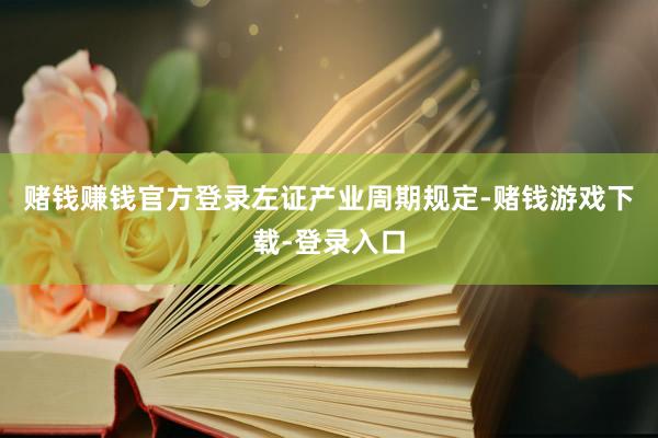 赌钱赚钱官方登录　　左证产业周期规定-赌钱游戏下载-登录入口