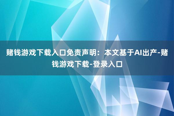 赌钱游戏下载入口免责声明：本文基于AI出产-赌钱游戏下载-登录入口
