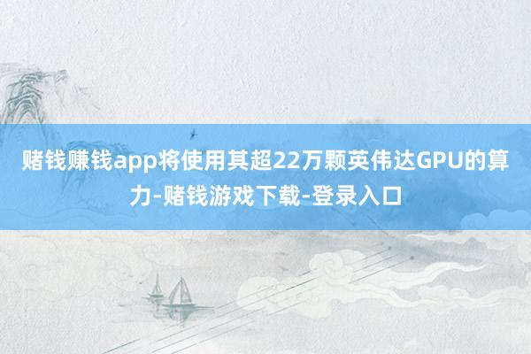 赌钱赚钱app将使用其超22万颗英伟达GPU的算力-赌钱游戏下载-登录入口