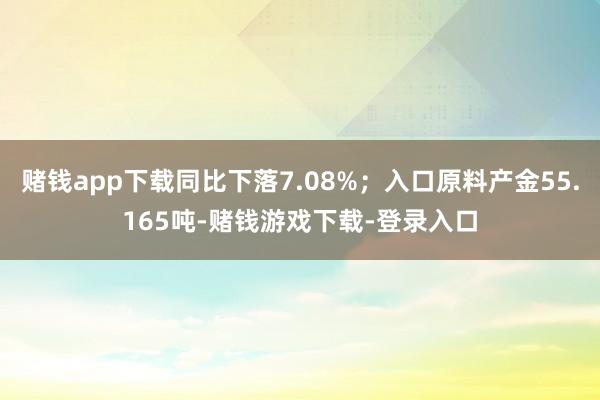 赌钱app下载同比下落7.08%；入口原料产金55.165吨-赌钱游戏下载-登录入口
