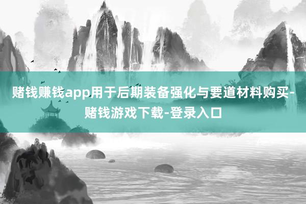 赌钱赚钱app用于后期装备强化与要道材料购买-赌钱游戏下载-登录入口