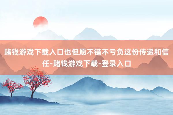 赌钱游戏下载入口也但愿不错不亏负这份传递和信任-赌钱游戏下载-登录入口