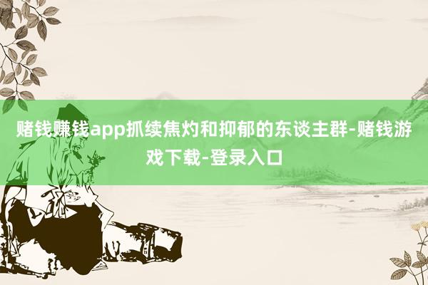 赌钱赚钱app抓续焦灼和抑郁的东谈主群-赌钱游戏下载-登录入口