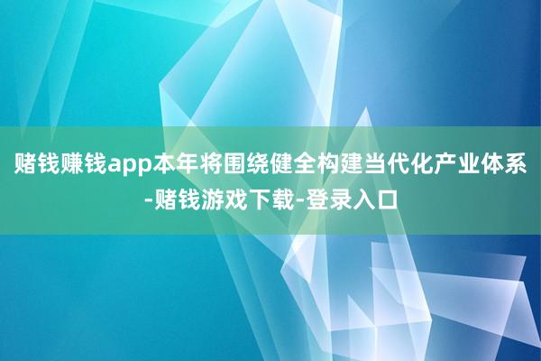 赌钱赚钱app本年将围绕健全构建当代化产业体系-赌钱游戏下载-登录入口