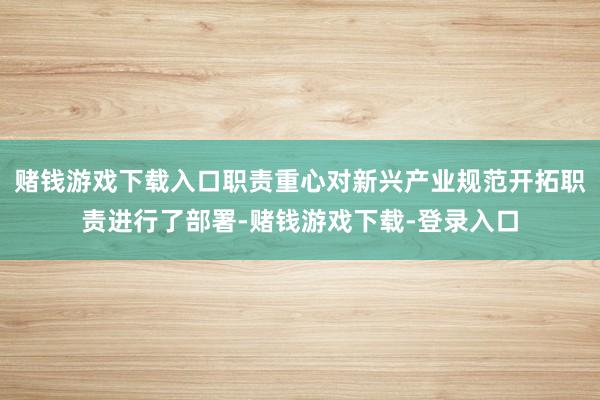 赌钱游戏下载入口职责重心对新兴产业规范开拓职责进行了部署-赌钱游戏下载-登录入口